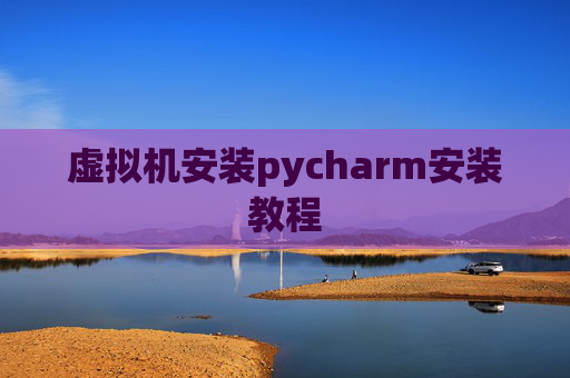 虚拟机安装pycharm安装教程 虚拟机安装pycharm安装教程